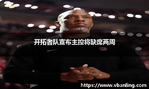 开拓者队宣布主控将缺席两周