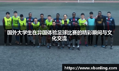 国外大学生在异国体验足球比赛的精彩瞬间与文化交流
