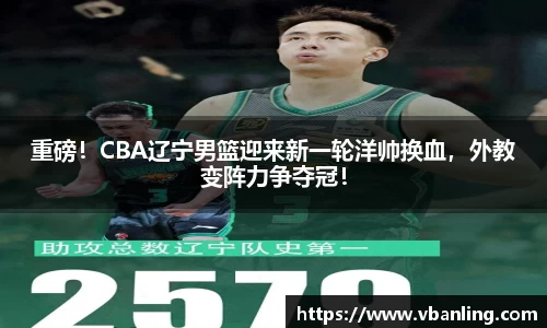 重磅！CBA辽宁男篮迎来新一轮洋帅换血，外教变阵力争夺冠！