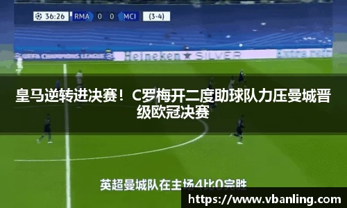 皇马逆转进决赛！C罗梅开二度助球队力压曼城晋级欧冠决赛