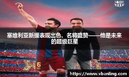 塞维利亚新援表现出色，名将盛赞——他是未来的超级巨星