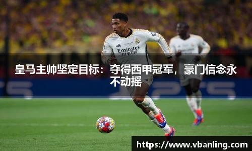 皇马主帅坚定目标：夺得西甲冠军，豪门信念永不动摇