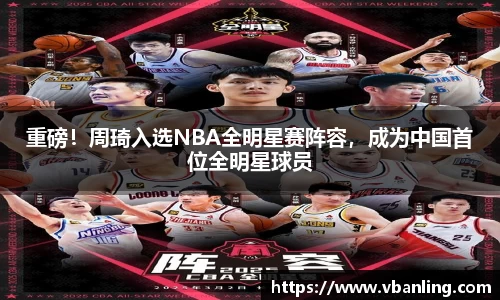 重磅！周琦入选NBA全明星赛阵容，成为中国首位全明星球员