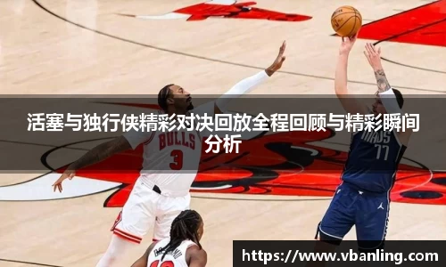 活塞与独行侠精彩对决回放全程回顾与精彩瞬间分析