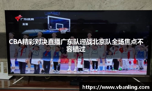 CBA精彩对决直播广东队迎战北京队全场焦点不容错过