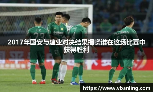 2017年国安与建业对决结果揭晓谁在这场比赛中获得胜利
