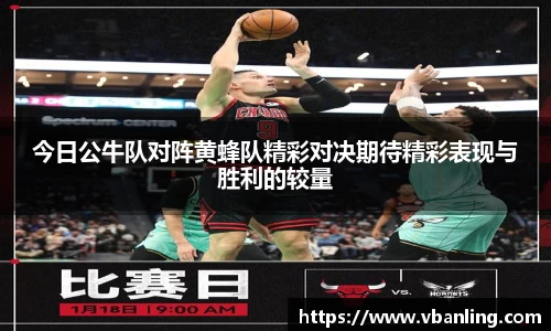 今日公牛队对阵黄蜂队精彩对决期待精彩表现与胜利的较量