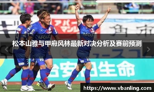 松本山雅与甲府风林最新对决分析及赛前预测