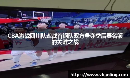 CBA激战四川队迎战首钢队双方争夺季后赛名额的关键之战