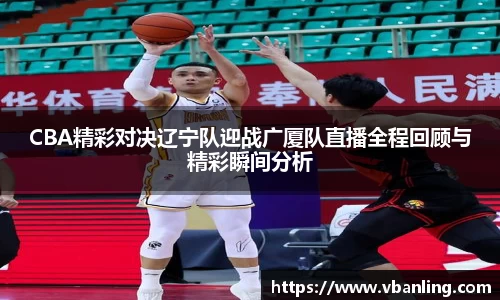 CBA精彩对决辽宁队迎战广厦队直播全程回顾与精彩瞬间分析