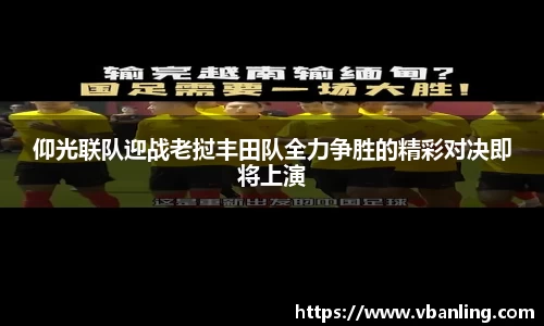 仰光联队迎战老挝丰田队全力争胜的精彩对决即将上演