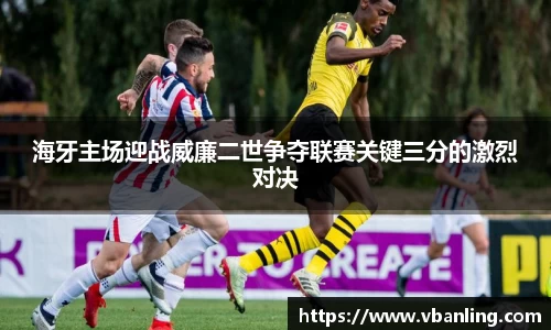 海牙主场迎战威廉二世争夺联赛关键三分的激烈对决