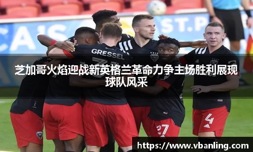 芝加哥火焰迎战新英格兰革命力争主场胜利展现球队风采