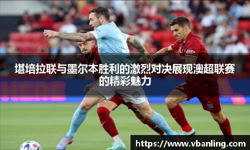 堪培拉联与墨尔本胜利的激烈对决展现澳超联赛的精彩魅力