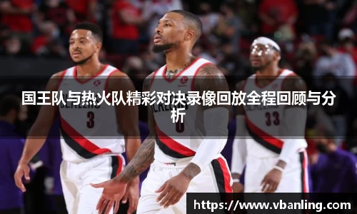 国王队与热火队精彩对决录像回放全程回顾与分析