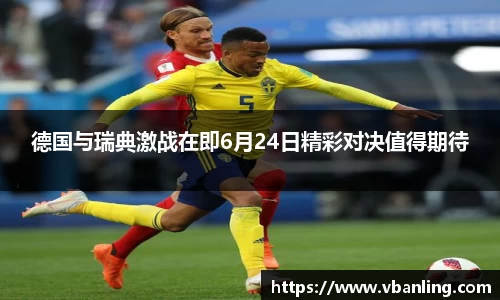 德国与瑞典激战在即6月24日精彩对决值得期待