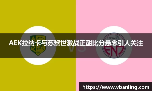 AEK拉纳卡与苏黎世激战正酣比分悬念引人关注