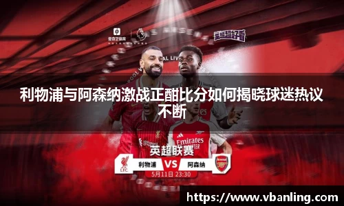 利物浦与阿森纳激战正酣比分如何揭晓球迷热议不断