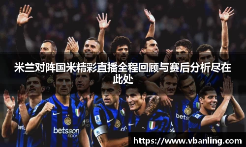 米兰对阵国米精彩直播全程回顾与赛后分析尽在此处