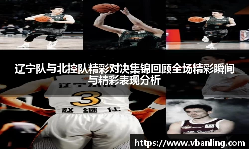 辽宁队与北控队精彩对决集锦回顾全场精彩瞬间与精彩表现分析