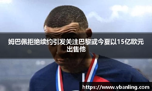 姆巴佩拒绝续约引发关注巴黎或今夏以15亿欧元出售他