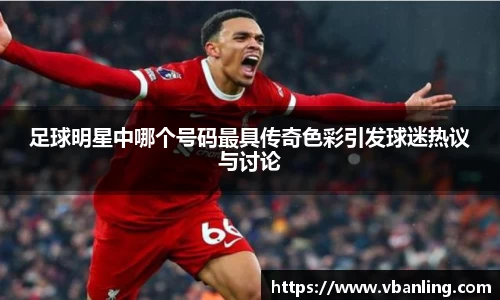 足球明星中哪个号码最具传奇色彩引发球迷热议与讨论