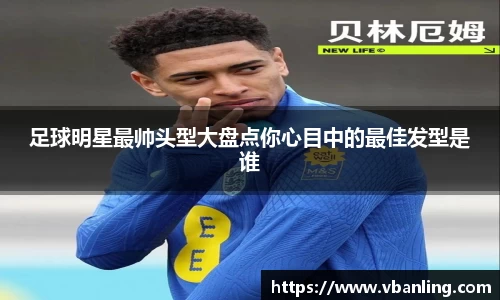足球明星最帅头型大盘点你心目中的最佳发型是谁