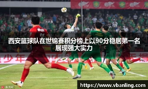 西安篮球队在世锦赛积分榜上以90分稳居第一名展现强大实力