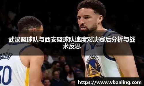 武汉篮球队与西安篮球队速度对决赛后分析与战术反思