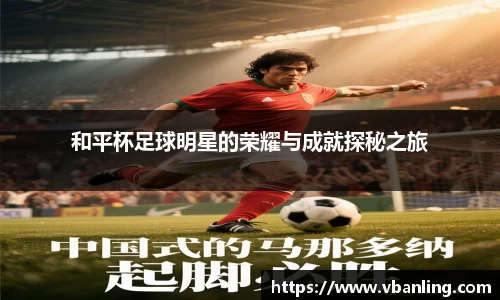和平杯足球明星的荣耀与成就探秘之旅
