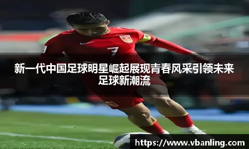 新一代中国足球明星崛起展现青春风采引领未来足球新潮流