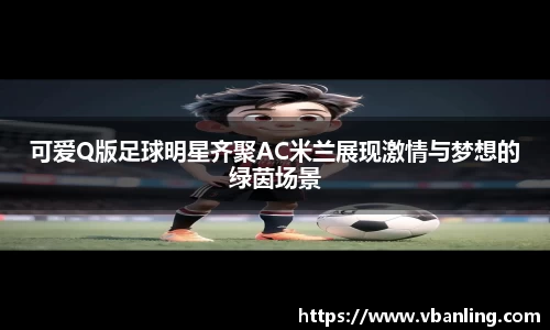 可爱Q版足球明星齐聚AC米兰展现激情与梦想的绿茵场景