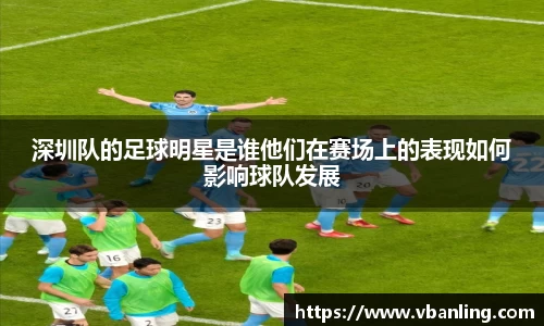 深圳队的足球明星是谁他们在赛场上的表现如何影响球队发展