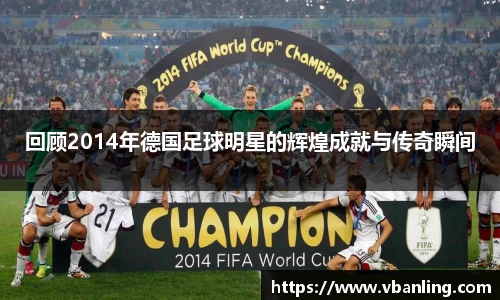 回顾2014年德国足球明星的辉煌成就与传奇瞬间