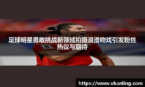 足球明星勇敢挑战新领域拍摄浪漫吻戏引发粉丝热议与期待