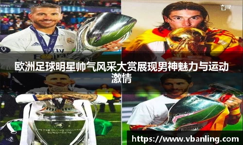 欧洲足球明星帅气风采大赏展现男神魅力与运动激情